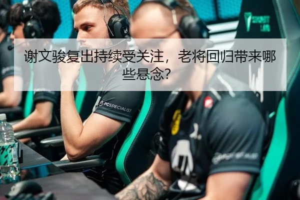 谢文骏复出持续受关注，老将回归带来哪些悬念？